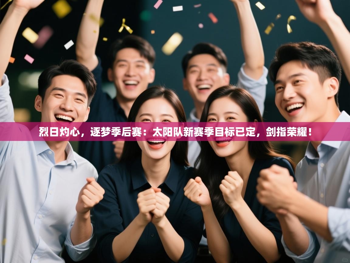 烈日灼心,逐梦季后赛:太阳队新赛季目标已定,剑指荣耀! 第1张