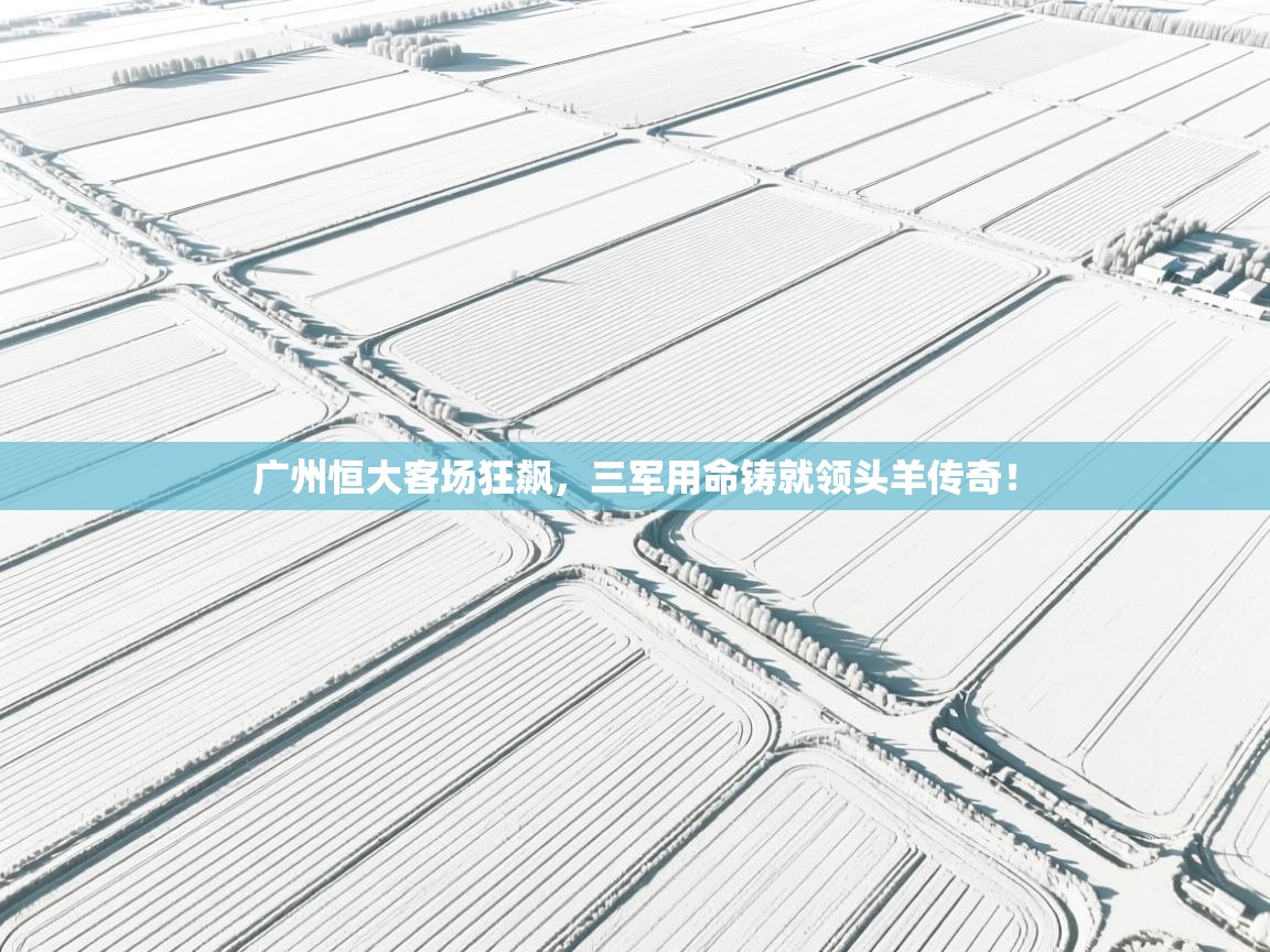 广州恒大客场狂飙,三军用命铸就领头羊传奇! 第2张