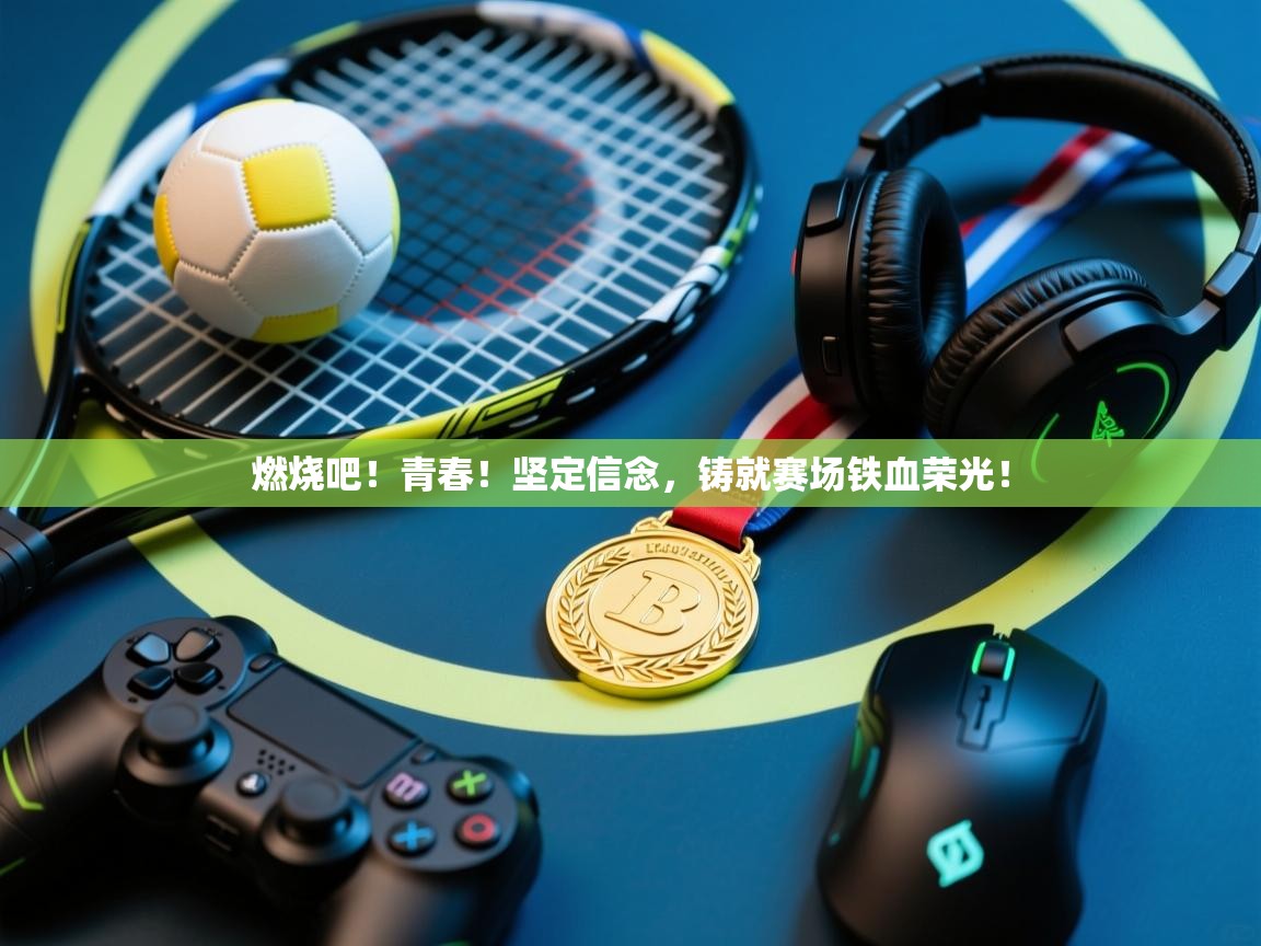 燃烧吧！青春！坚定信念，铸就赛场铁血荣光！  第1张