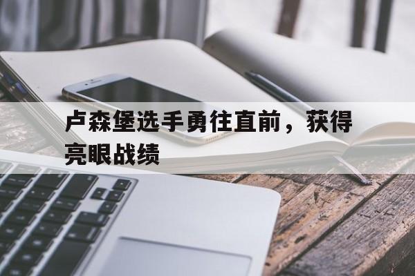 爱游戏登录入口-卢森堡选手勇往直前，获得亮眼战绩